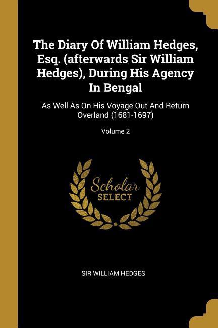 The Diary Of William Hedges Esq. (afterwards Sir William Hedges) During His Agency In Bengal