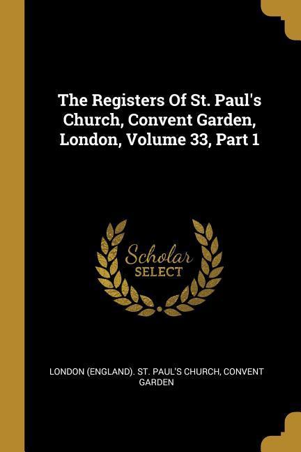 The Registers Of St. Paul‘s Church Convent Garden London Volume 33 Part 1