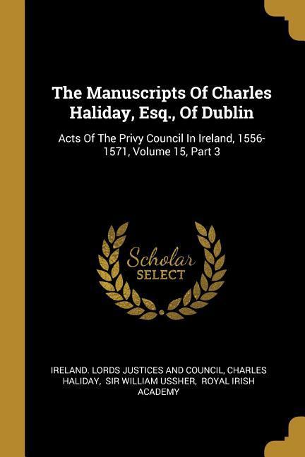 The Manuscripts Of Charles Haliday Esq. Of Dublin: Acts Of The Privy Council In Ireland 1556-1571 Volume 15 Part 3