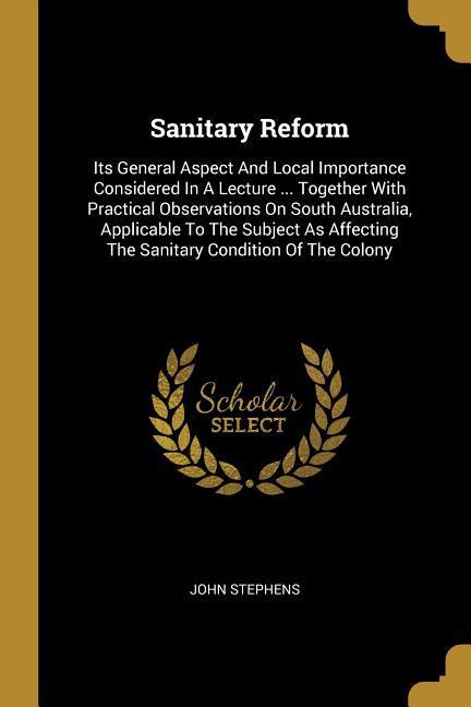 Sanitary Reform: Its General Aspect And Local Importance Considered In A Lecture ... Together With Practical Observations On South Aust