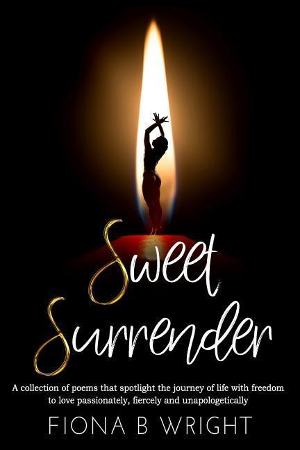 Sweet Surrender: A collection of poems that explores the journey of life with freedom to love passionately fiercely and unapologetical