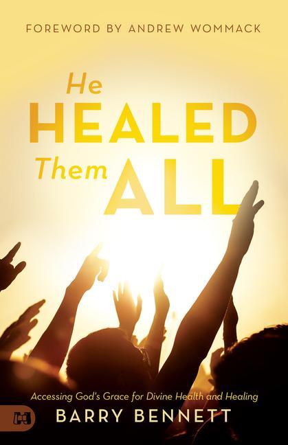 He Healed Them All: Accessing God‘s Grace for Divine Health and Healing