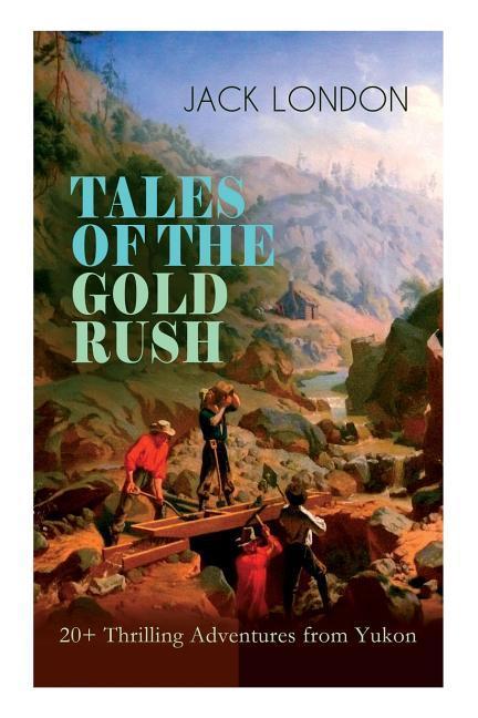 TALES OF THE GOLD RUSH - 20+ Thrilling Adventures from Yukon: The Call of the Wild White Fang Burning Daylight Son of the Wolf & The God of His Fat