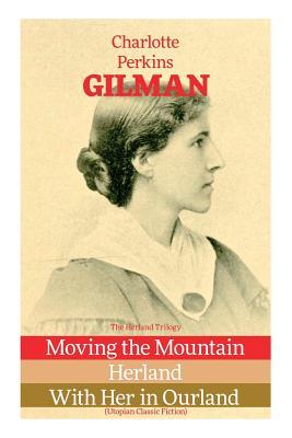 The Herland Trilogy: Moving the Mountain Herland With Her in Ourland (Utopian Classic Fiction)