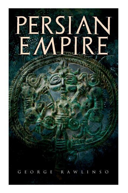 Persian Empire: Illustrated Edition: Conquests in Mesopotamia and Egypt Wars Against Ancient Greece The Great Emperors: Cyrus the Gr