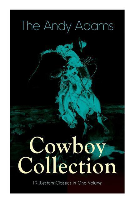 The Andy Adams Cowboy Collection - 19 Western Classics in One Volume: The Double Trail Rangering A Winter Round-Up A College Vagabond At Comanche