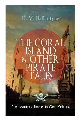 THE CORAL ISLAND & OTHER PIRATE TALES - 5 Adventure Books in One Volume: Including The Madman and the Pirate Under the Waves The Pirate City and Gas