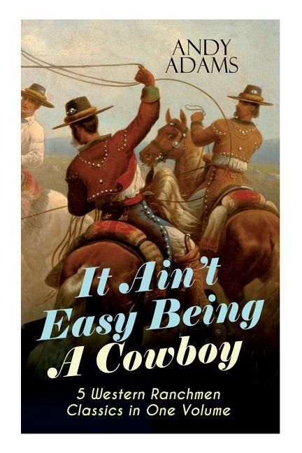 It Ain‘t Easy Being A Cowboy - 5 Western Ranchmen Classics in One Volume: What it Means to be A Real Cowboy in the American Wild West - Including The