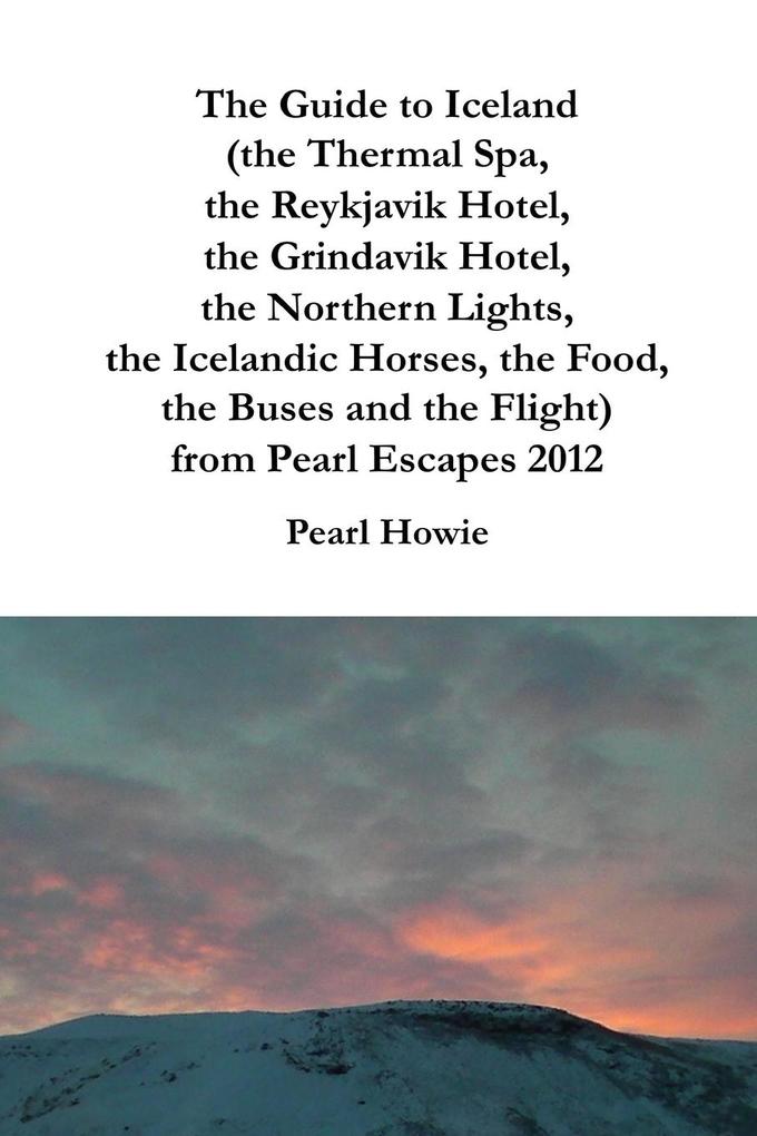 The Guide to Iceland (the Thermal Spa the Reykjavik Hotel the Grindavik Hotel the Northern Lights the Icelandic Horses the Food the Buses and the Flight) from Pearl Escapes 2012