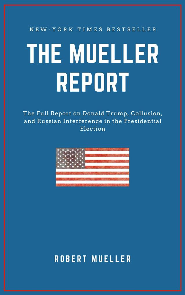 THE MUELLER REPORT: The Full Report on Donald Trump Collusion and Russian Interference in the 2016 U.S. Presidential Election