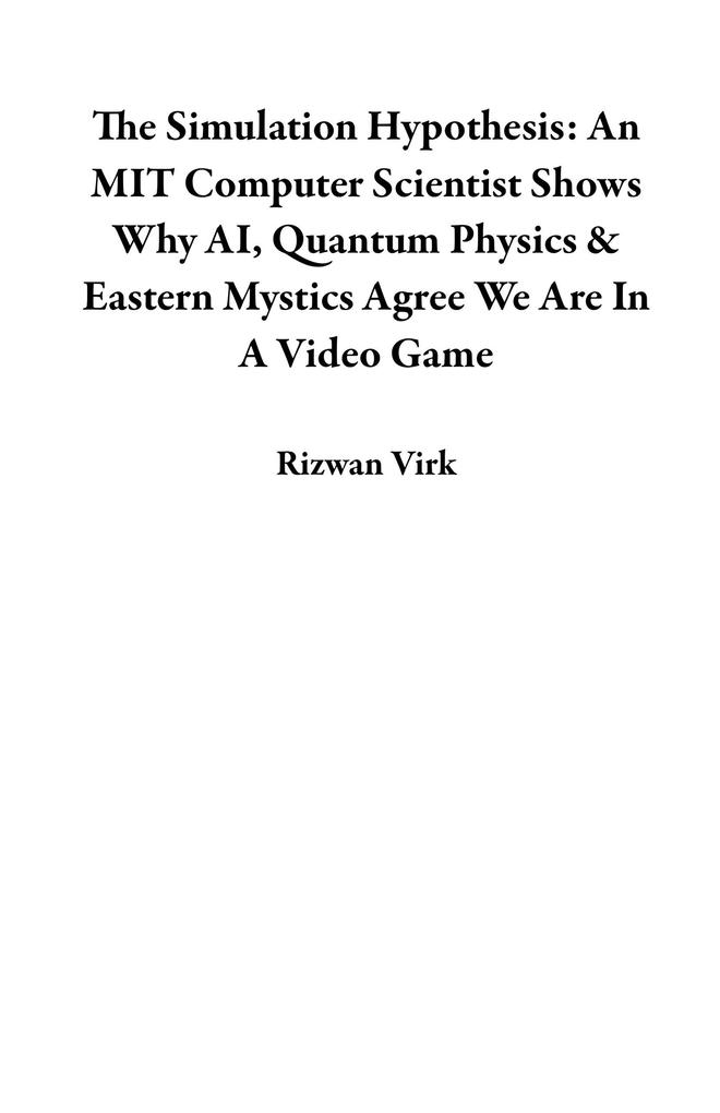 The Simulation Hypothesis: An MIT Computer Scientist Shows Why AI Quantum Physics & Eastern Mystics Agree We Are In A Video Game