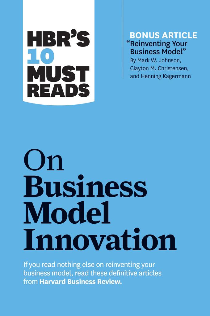 HBR‘s 10 Must Reads on Business Model Innovation (with featured article Reinventing Your Business Model by Mark W. Johnson Clayton M. Christensen and Henning Kagermann)