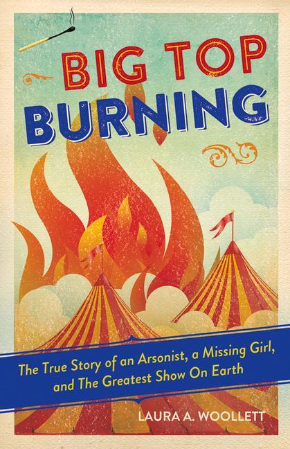 Big Top Burning: The True Story of an Arsonist a Missing Girl and the Greatest Show on Earth