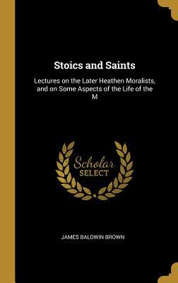 Stoics and Saints: Lectures on the Later Heathen Moralists and on Some Aspects of the Life of the M