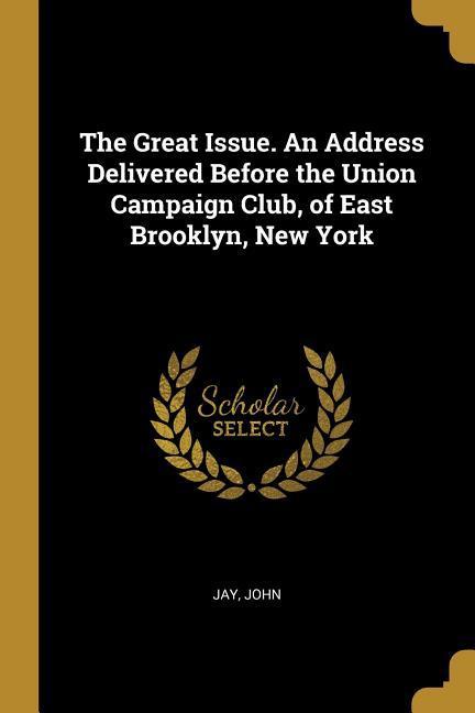 The Great Issue. An Address Delivered Before the Union Campaign Club of East Brooklyn New York