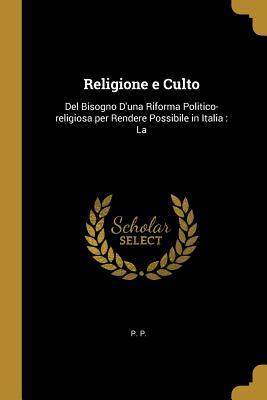 Religione e Culto: Del Bisogno D‘una Riforma Politico-religiosa per Rendere Possibile in Italia: La