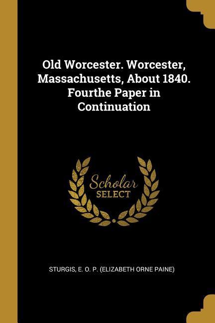 Old Worcester. Worcester Massachusetts About 1840. Fourthe Paper in Continuation