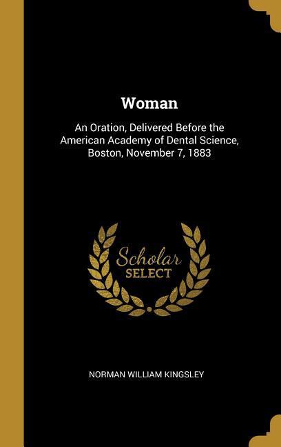 Woman: An Oration Delivered Before the American Academy of Dental Science Boston November 7 1883