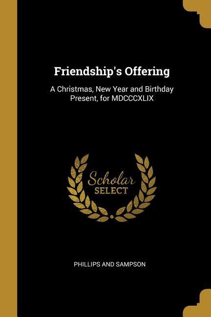 Friendship‘s Offering: A Christmas New Year and Birthday Present for MDCCCXLIX