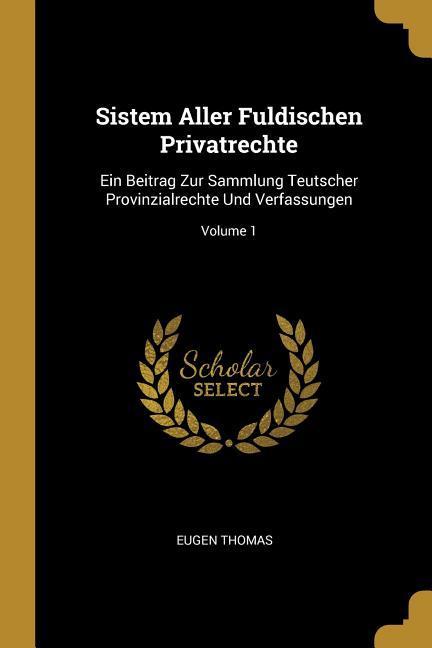 Sistem Aller Fuldischen Privatrechte: Ein Beitrag Zur Sammlung Teutscher Provinzialrechte Und Verfassungen; Volume 1
