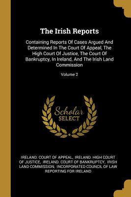 The Irish Reports: Containing Reports Of Cases Argued And Determined In The Court Of Appeal The High Court Of Justice The Court Of Bank