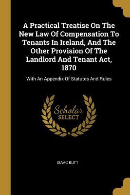 A Practical Treatise On The New Law Of Compensation To Tenants In Ireland And The Other Provision Of The Landlord And Tenant Act 1870: With An Appen