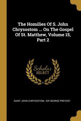 The Homilies Of S. John Chrysostom ... On The Gospel Of St. Matthew Volume 15 Part 2
