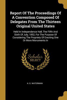 Report Of The Proceedings Of A Convention Composed Of Delegates From The Thirteen Original United States: Held In Independence Hall The Fifth And Six