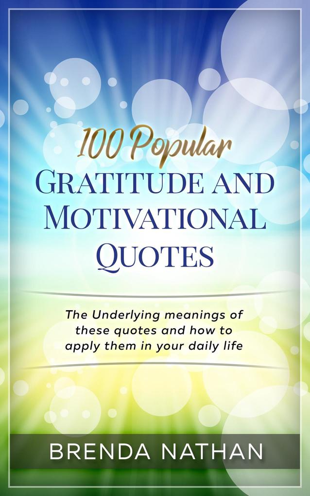 100 Popular Gratitude and Motivational Quotes: The Underlying Meanings of these Quotes and how to Apply them in your Daily Life