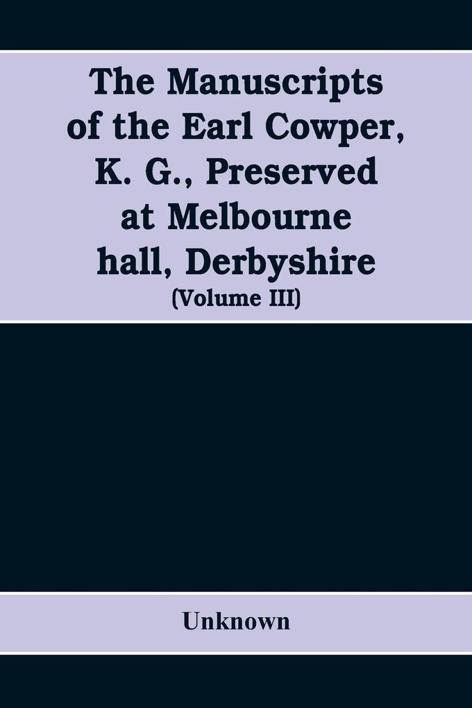 The manuscripts of the Earl Cowper K. G. preserved at Melbourne hall Derbyshire (Volume III)