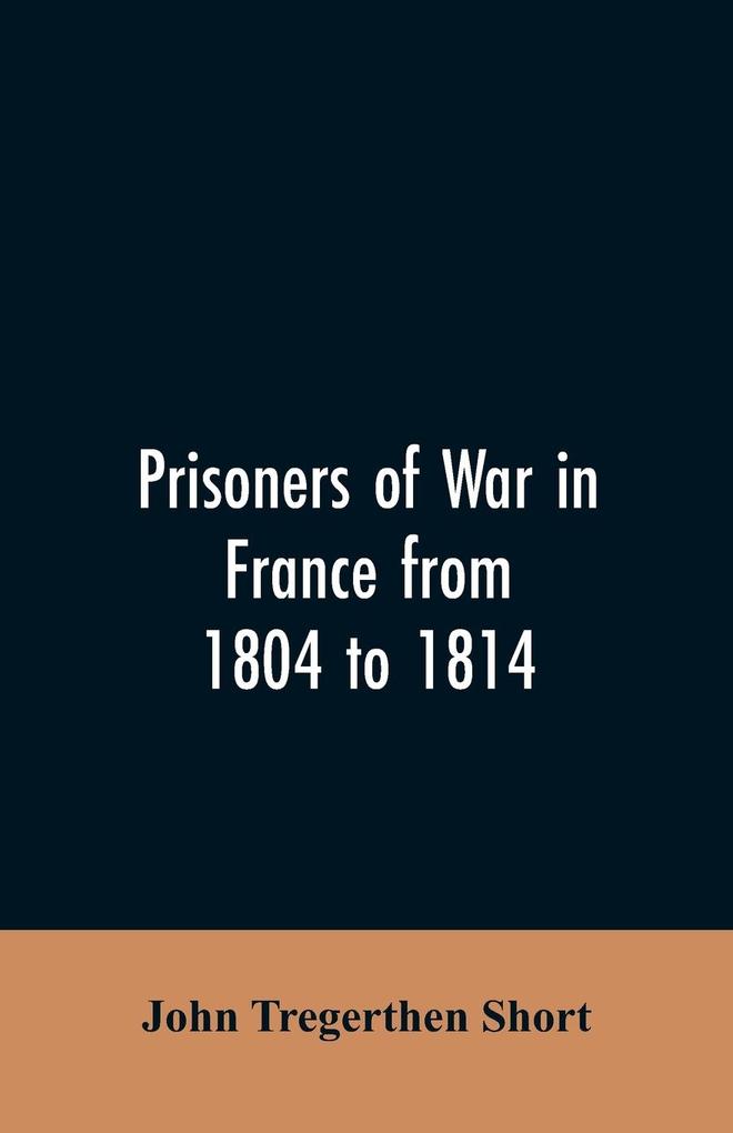 Prisoners of war in France from 1804 to 1814 being the adventures of John Tregerthen Short and Thomas Williams of St. Ives Cornwall