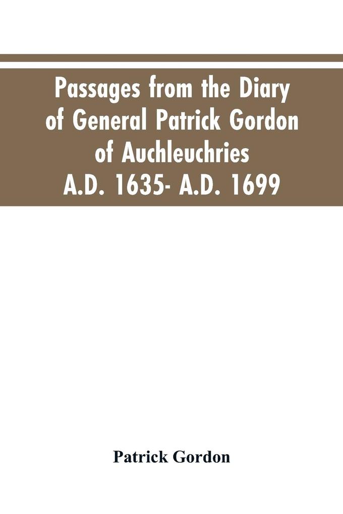 Passages from the diary of General Patrick Gordon of Auchleuchries. A.D. 1635- A.D. 1699