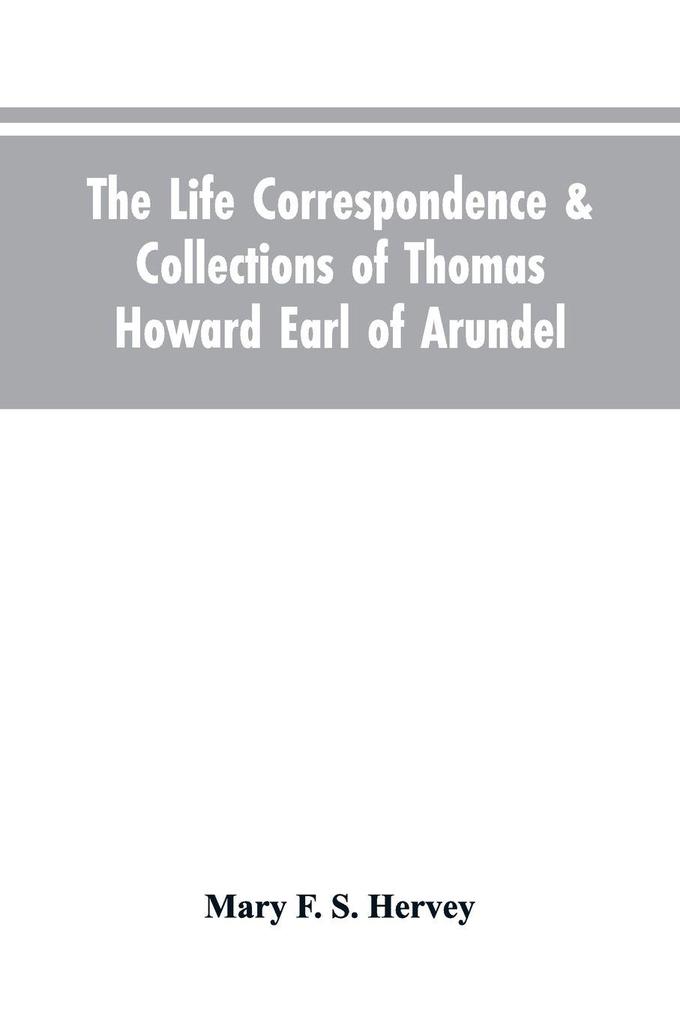 The Life Correspondence & Collections of Thomas Howard Earl of Arundel Father of Vertu in England