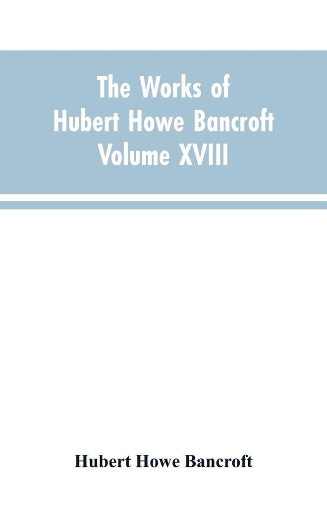 The Works of Hubert Howe Bancroft Volume XVIII History of California Vol. I 1542-1800