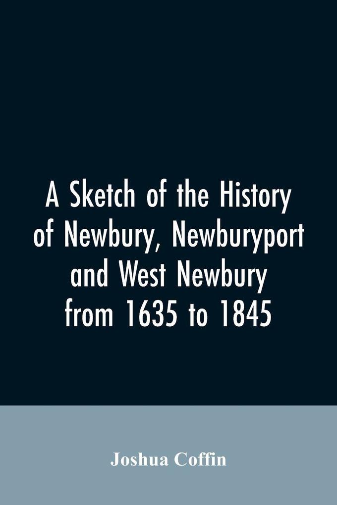 A sketch of the history of Newbury Newburyport and West Newbury from 1635 to 1845