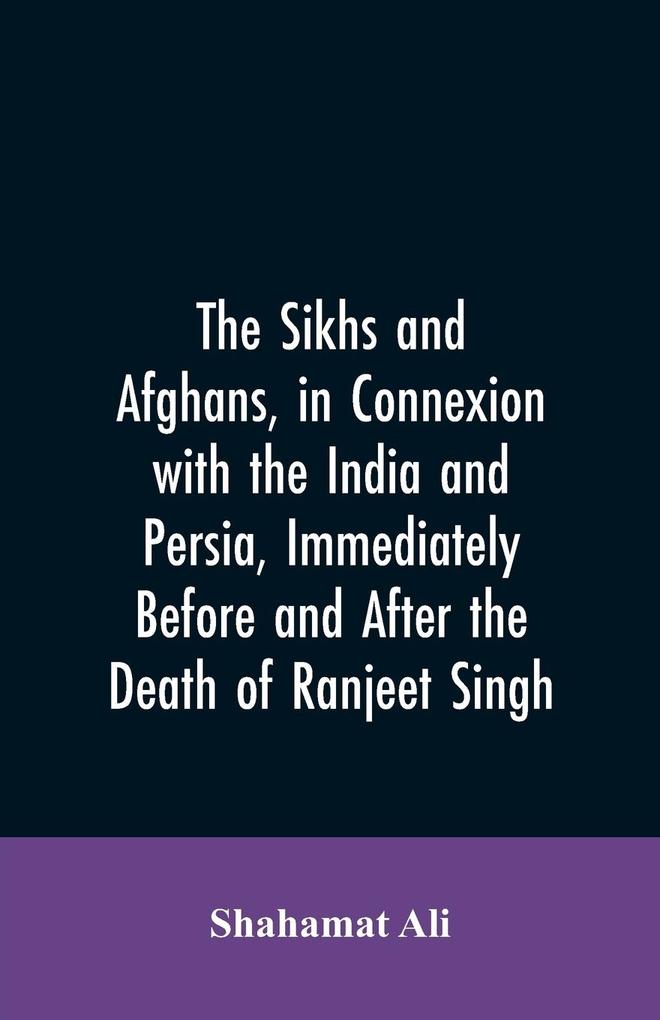 The Sikhs and Afghans in Connexion with the India and Persia Immediately Before and After the Death of Ranjeet Singh