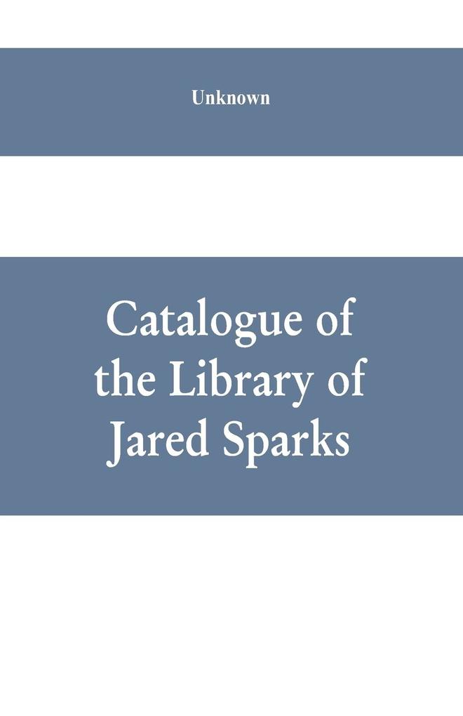 Catalogue of the Library of Jared Sparks; with a list of the historical manuscipts collected by him and now deposited in the library of harvard University