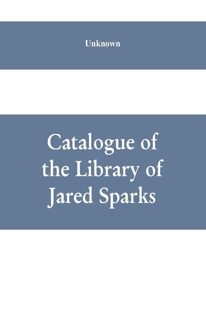 Catalogue of the Library of Jared Sparks; with a list of the historical manuscipts collected by him and now deposited in the library of harvard University