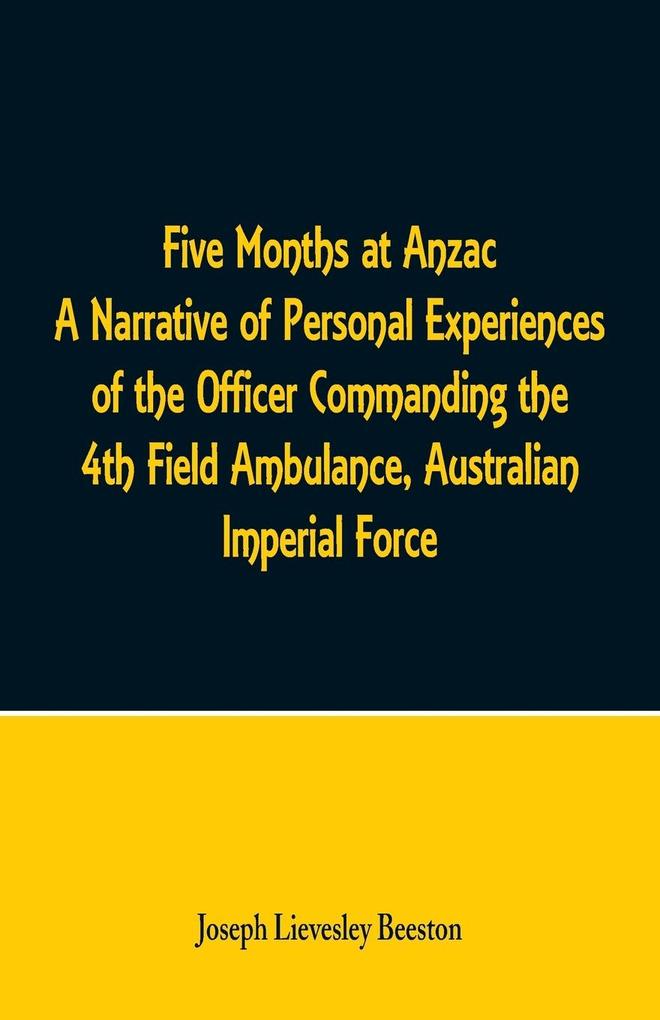 Five Months at Anzac A Narrative of Personal Experiences of the Officer Commanding the 4th Field Ambulance Australian Imperial Force