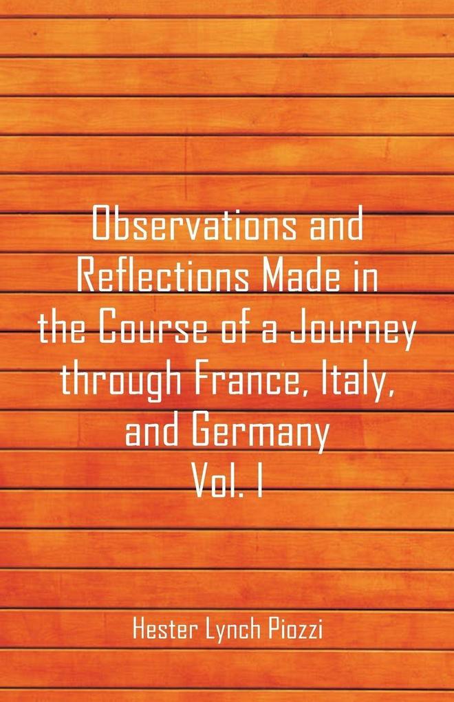 Observations and Reflections Made in the Course of a Journey through France Italy and Germany Vol. I