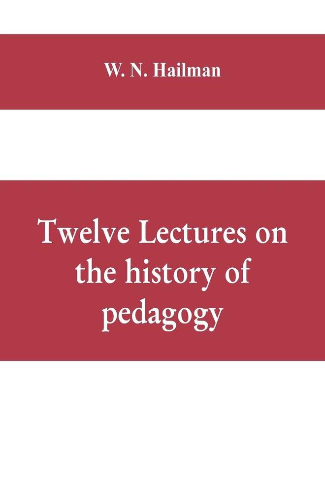 Twelve lectures on the history of pedagogy delivered before the Cincinnati teachers' association