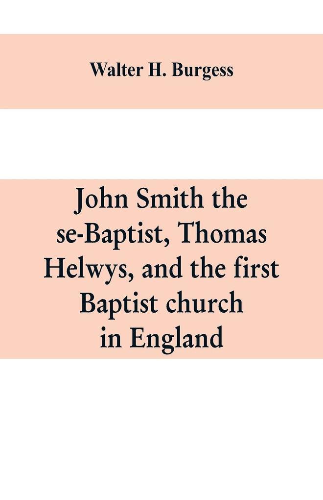 John Smith the se-Baptist Thomas Helwys and the first Baptist church in England