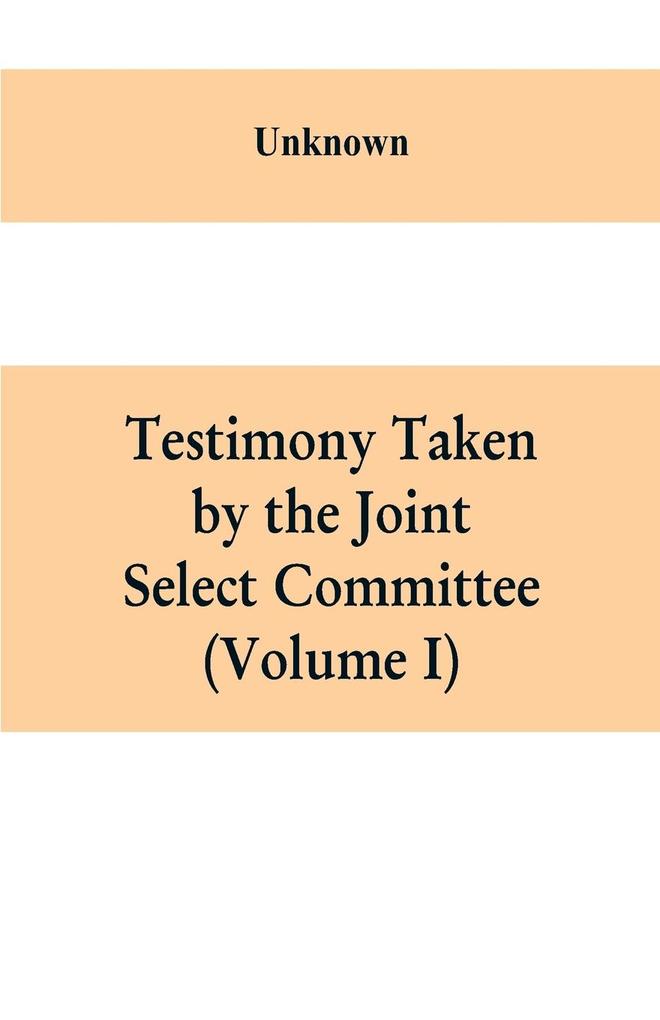 Testimony Taken By The Joint Select Committee to Inquire into the condition of affairs in the late insurrectionary States. South Carolina (Volume I)