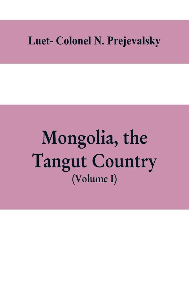 Mongolia the Tangut country and the solitudes of northern Tibet being a narrative of three years‘ travel in eastern high Asia
