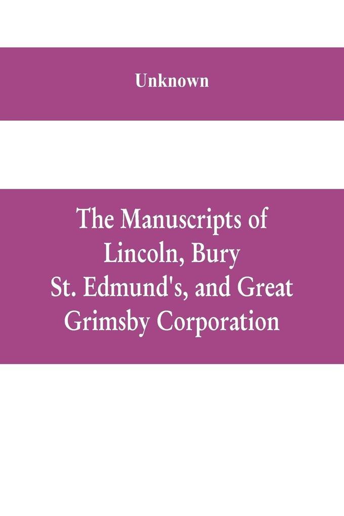 The manuscripts of Lincoln Bury St. Edmund's and Great Grimsby corporation; and of the deans and chapters of Worcester and Lichfield