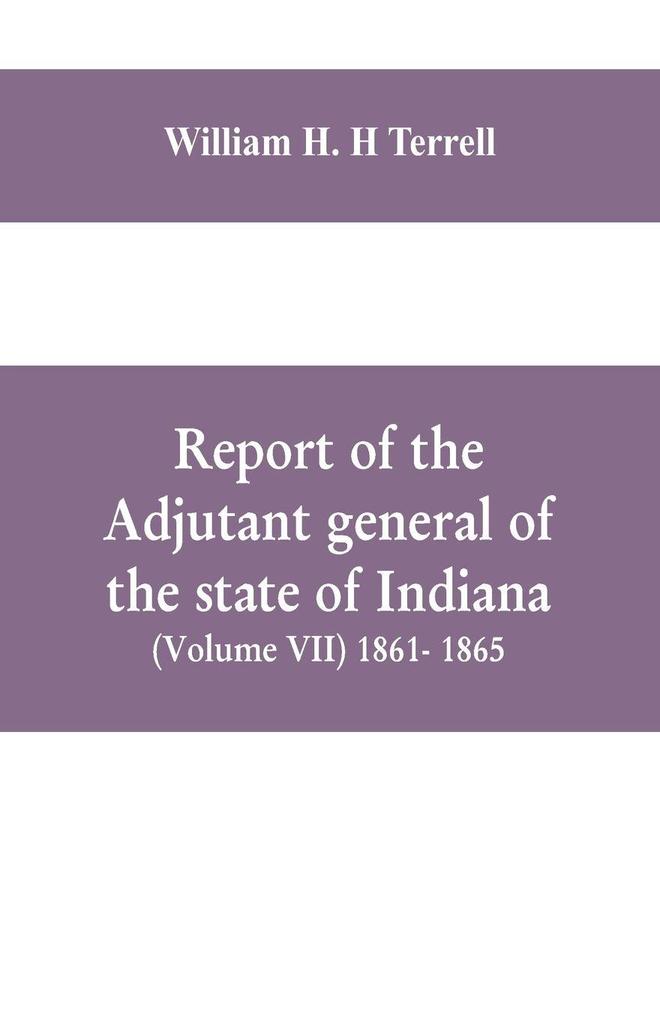Report of the adjutant general of the state of Indiana (Volume VII) 1861- 1865