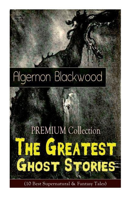The PREMIUM Collection - The Greatest Ghost Stories of Algernon Blackwood (10 Best Supernatural & Fantasy Tales): The Empty House The Willows The Li