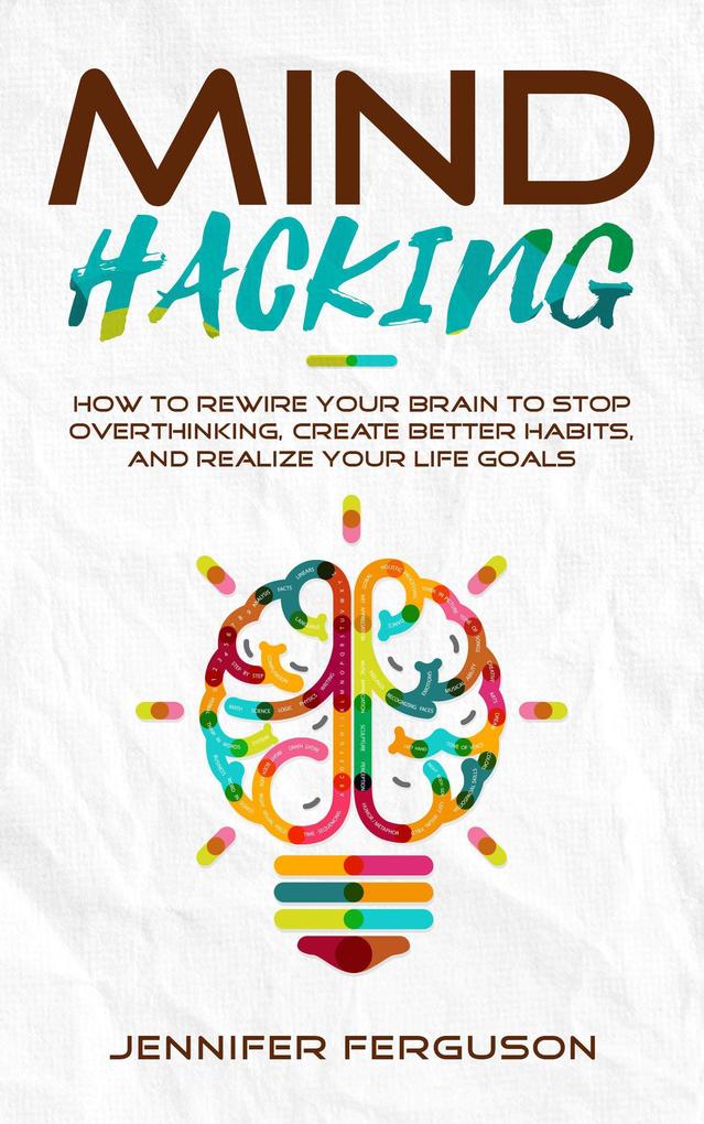 Mind Hacking: How to Rewire Your Brain to Stop Overthinking Create Better Habits and Realize Your Life Goals