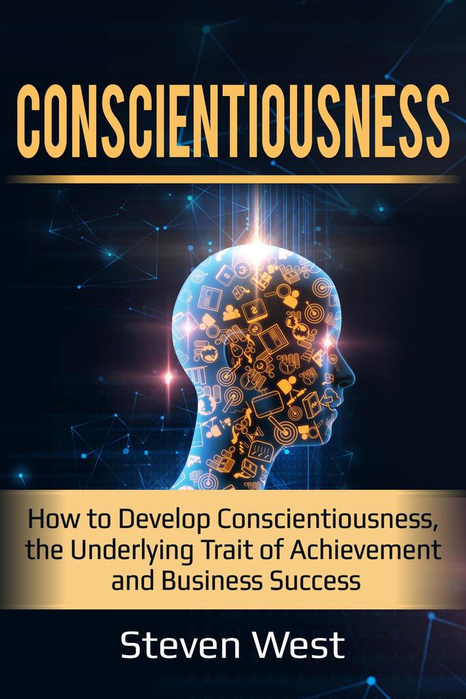 Conscientiousness: How to Develop Conscientiousness the Underlying Trait of Achievement and Business Success