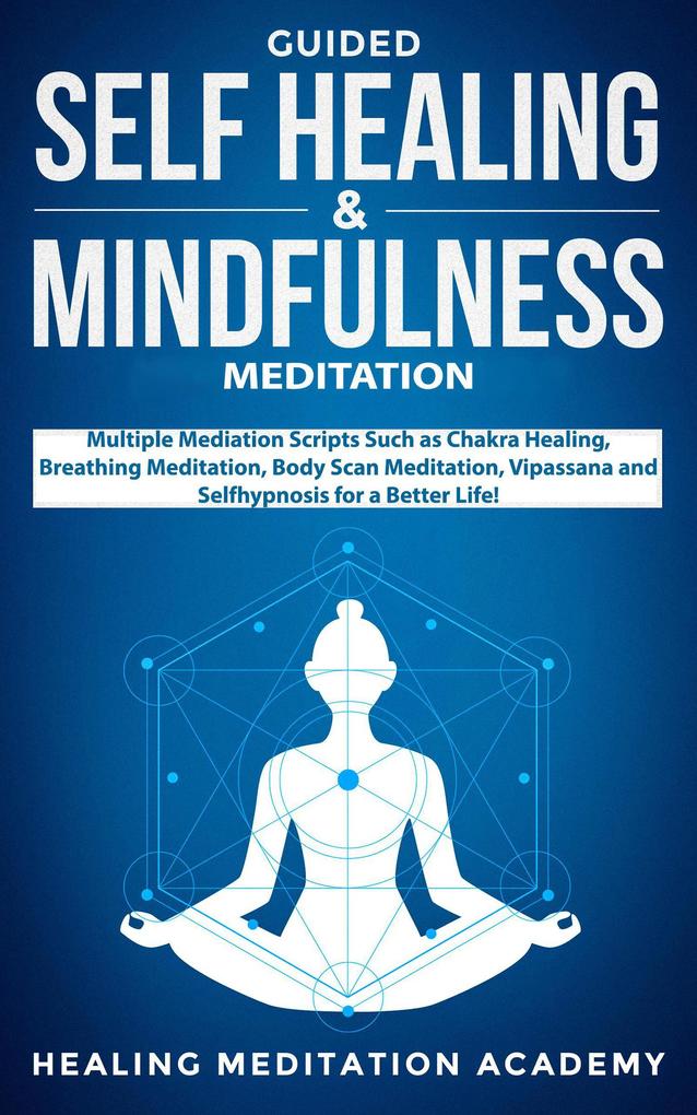 Guided Self-Healing and Mindfulness Meditation: Multiple Meditation Scripts such as Chakra Healing Breathing Meditation Body Scan Meditation Vipassana and Self-Hypnosis for a Better Life!